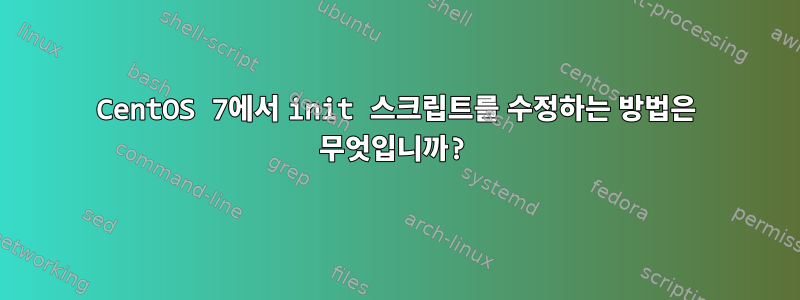 CentOS 7에서 init 스크립트를 수정하는 방법은 무엇입니까?