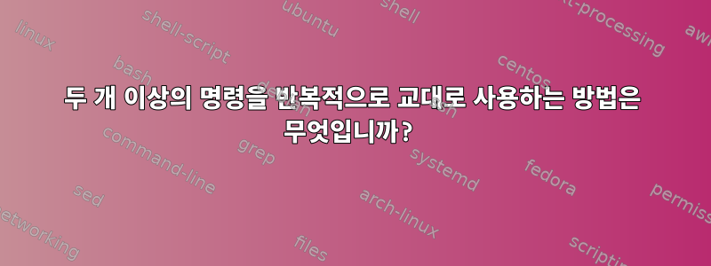 두 개 이상의 명령을 반복적으로 교대로 사용하는 방법은 무엇입니까?