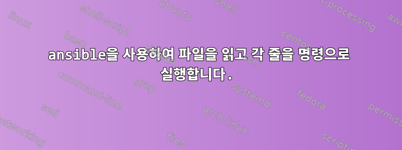 ansible을 사용하여 파일을 읽고 각 줄을 명령으로 실행합니다.