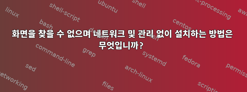 화면을 찾을 수 없으며 네트워크 및 관리 없이 설치하는 방법은 무엇입니까?