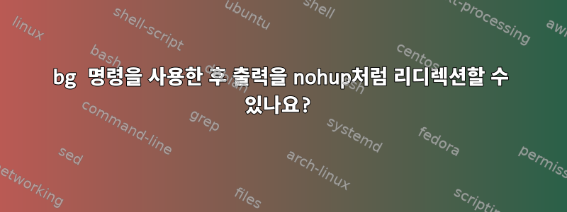 bg 명령을 사용한 후 출력을 nohup처럼 리디렉션할 수 있나요?