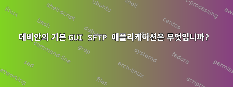 데비안의 기본 GUI SFTP 애플리케이션은 무엇입니까?