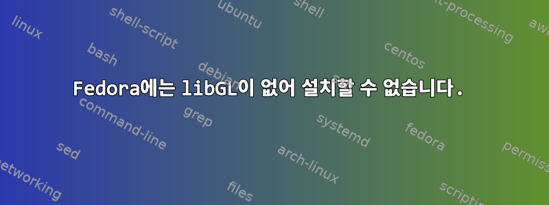 Fedora에는 libGL이 없어 설치할 수 없습니다.