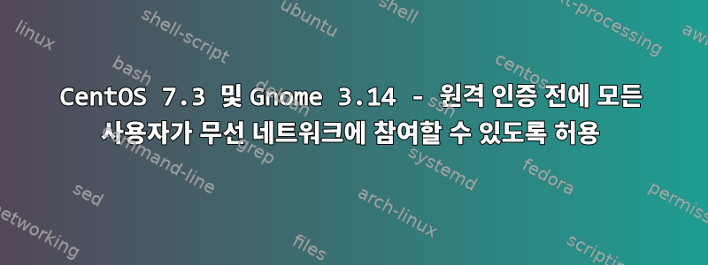 CentOS 7.3 및 Gnome 3.14 - 원격 인증 전에 모든 사용자가 무선 네트워크에 참여할 수 있도록 허용