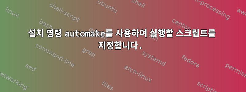 설치 명령 automake를 사용하여 실행할 스크립트를 지정합니다.