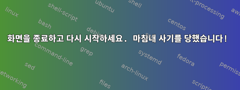 화면을 종료하고 다시 시작하세요. 마침내 사기를 당했습니다!