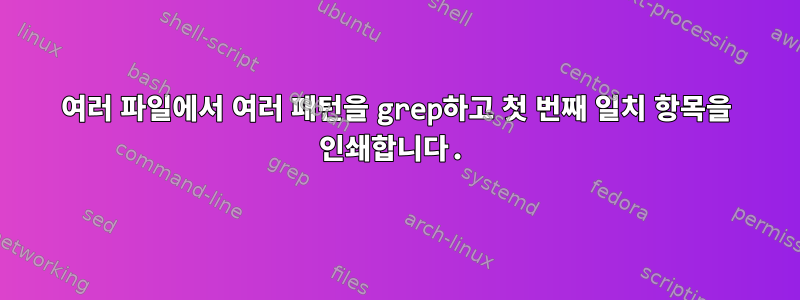 여러 파일에서 여러 패턴을 grep하고 첫 번째 일치 항목을 인쇄합니다.