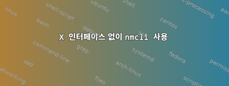 X 인터페이스 없이 nmcli 사용