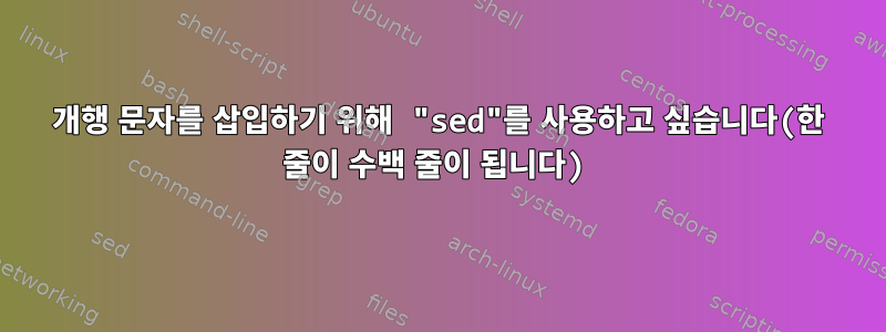 개행 문자를 삽입하기 위해 "sed"를 사용하고 싶습니다(한 줄이 수백 줄이 됩니다)