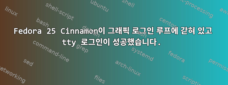 Fedora 25 Cinnamon이 그래픽 로그인 루프에 갇혀 있고 tty 로그인이 성공했습니다.