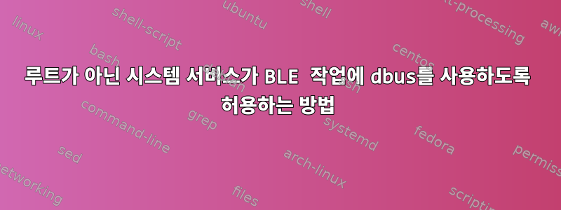 루트가 아닌 시스템 서비스가 BLE 작업에 dbus를 사용하도록 허용하는 방법