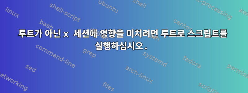 루트가 아닌 x 세션에 영향을 미치려면 루트로 스크립트를 실행하십시오.