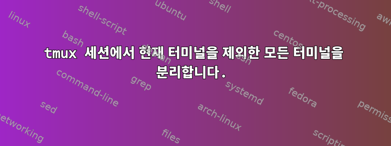 tmux 세션에서 현재 터미널을 제외한 모든 터미널을 분리합니다.