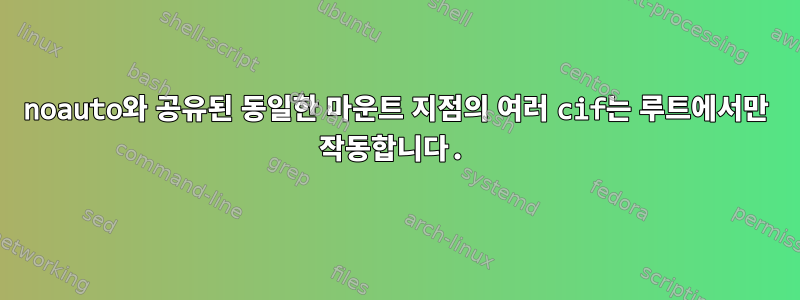 noauto와 공유된 동일한 마운트 지점의 여러 cif는 루트에서만 작동합니다.