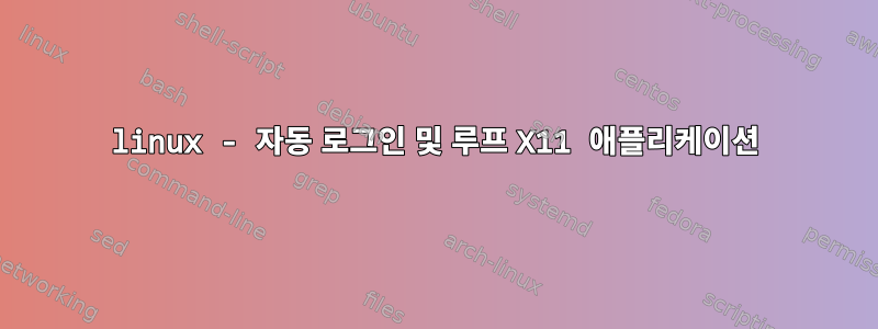 linux - 자동 로그인 및 루프 X11 애플리케이션