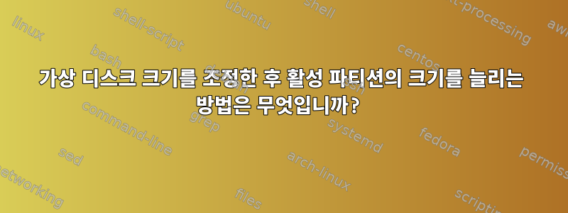 가상 디스크 크기를 조정한 후 활성 파티션의 크기를 늘리는 방법은 무엇입니까?