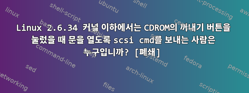 Linux 2.6.34 커널 이하에서는 CDROM의 꺼내기 버튼을 눌렀을 때 문을 열도록 scsi cmd를 보내는 사람은 누구입니까? [폐쇄]