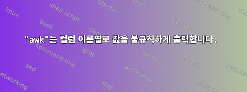 "awk"는 컬럼 이름별로 값을 불규칙하게 출력합니다.