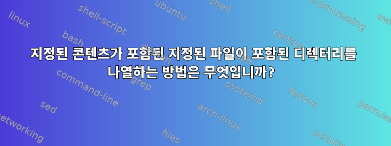 지정된 콘텐츠가 포함된 지정된 파일이 포함된 디렉터리를 나열하는 방법은 무엇입니까?