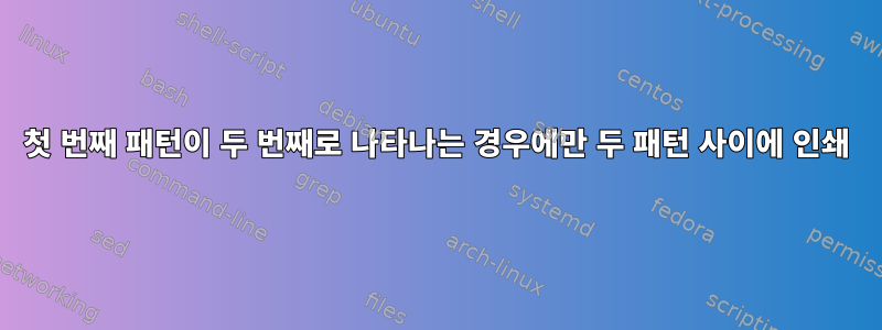 첫 번째 패턴이 두 번째로 나타나는 경우에만 두 패턴 사이에 인쇄