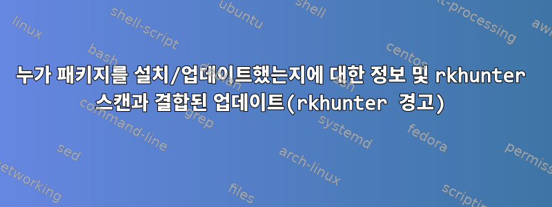 누가 패키지를 설치/업데이트했는지에 대한 정보 및 rkhunter 스캔과 결합된 업데이트(rkhunter 경고)