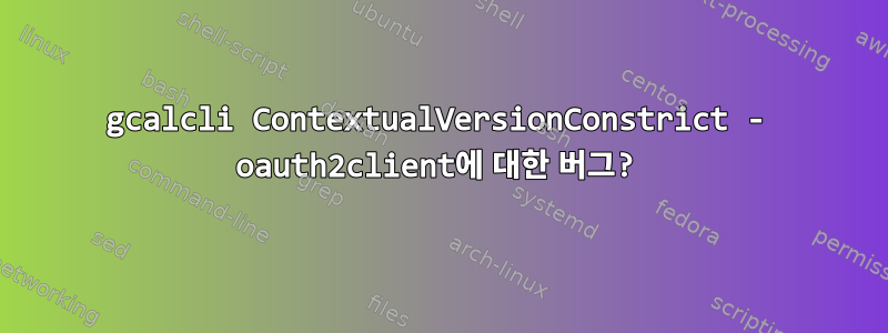 gcalcli ContextualVersionConstrict - oauth2client에 대한 버그?