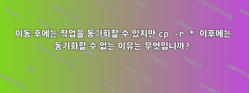 이동 후에는 작업을 동기화할 수 있지만 cp -r * 이후에는 동기화할 수 없는 이유는 무엇입니까?