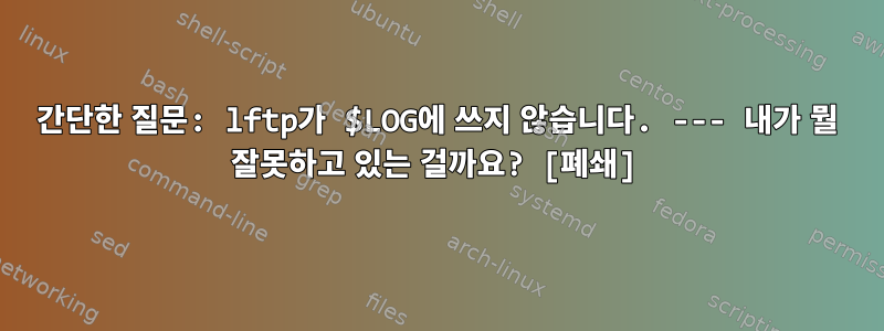 간단한 질문: lftp가 $LOG에 쓰지 않습니다. --- 내가 뭘 잘못하고 있는 걸까요? [폐쇄]