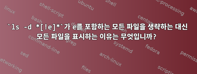 `ls -d *[!e]*`가 e를 포함하는 모든 파일을 생략하는 대신 모든 파일을 표시하는 이유는 무엇입니까?