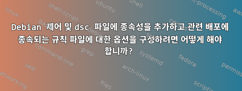 Debian 제어 및 dsc 파일에 종속성을 추가하고 관련 배포에 종속되는 규칙 파일에 대한 옵션을 구성하려면 어떻게 해야 합니까?