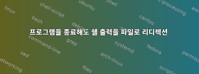 프로그램을 종료해도 쉘 출력을 파일로 리디렉션