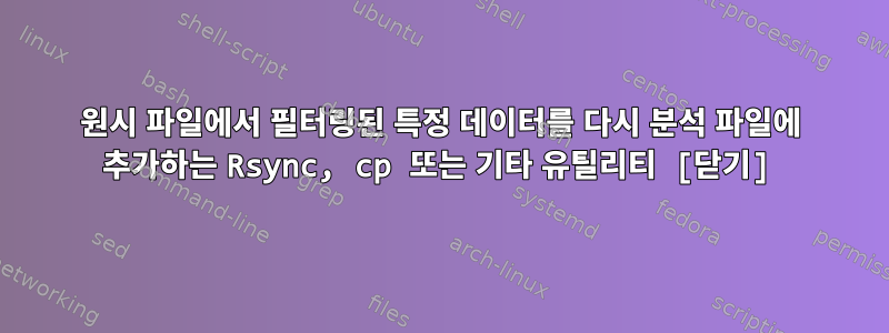 원시 파일에서 필터링된 특정 데이터를 다시 분석 파일에 추가하는 Rsync, cp 또는 기타 유틸리티 [닫기]