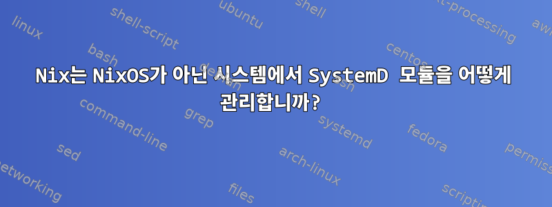 Nix는 NixOS가 아닌 시스템에서 SystemD 모듈을 어떻게 관리합니까?