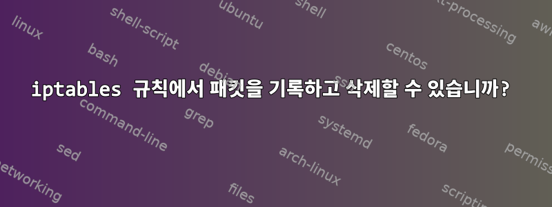 iptables 규칙에서 패킷을 기록하고 삭제할 수 있습니까?