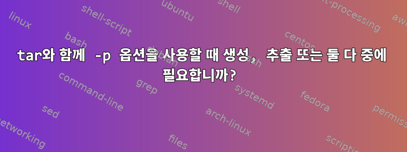 tar와 함께 -p 옵션을 사용할 때 생성, 추출 또는 둘 다 중에 필요합니까?