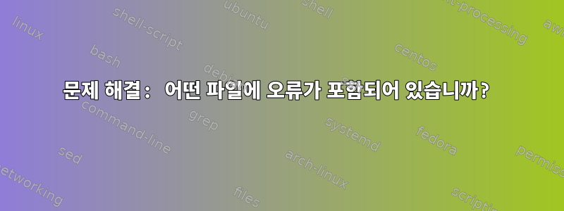 문제 해결: 어떤 파일에 오류가 포함되어 있습니까?