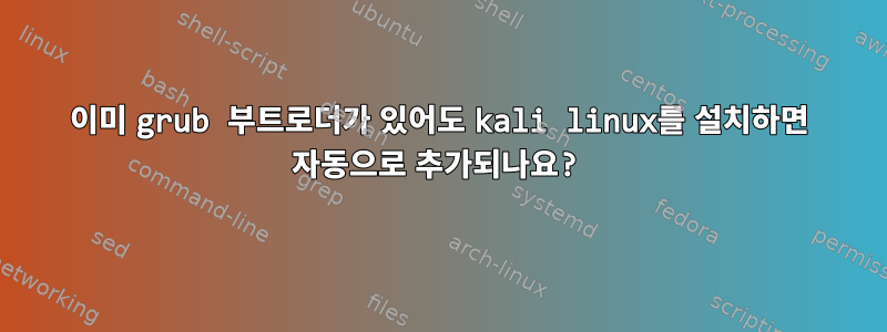 이미 grub 부트로더가 있어도 kali linux를 설치하면 자동으로 추가되나요?