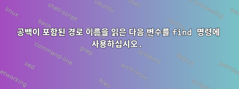 공백이 포함된 경로 이름을 읽은 다음 변수를 find 명령에 사용하십시오.