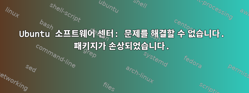 Ubuntu 소프트웨어 센터: 문제를 해결할 수 없습니다. 패키지가 손상되었습니다.