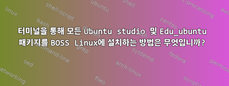 터미널을 통해 모든 Ubuntu studio 및 Edu_ubuntu 패키지를 BOSS Linux에 설치하는 방법은 무엇입니까?