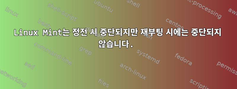 Linux Mint는 정전 시 중단되지만 재부팅 시에는 중단되지 않습니다.