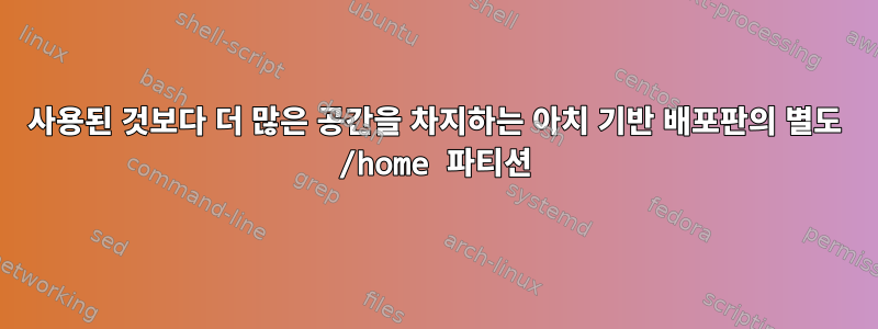 사용된 것보다 더 많은 공간을 차지하는 아치 기반 배포판의 별도 /home 파티션