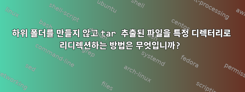 하위 폴더를 만들지 않고 tar 추출된 파일을 특정 디렉터리로 리디렉션하는 방법은 무엇입니까?