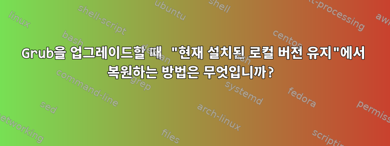 Grub을 업그레이드할 때 "현재 설치된 로컬 버전 유지"에서 복원하는 방법은 무엇입니까?