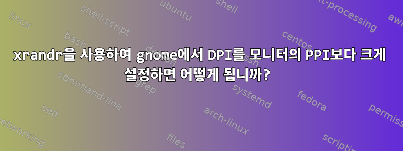 xrandr을 사용하여 gnome에서 DPI를 모니터의 PPI보다 크게 설정하면 어떻게 됩니까?