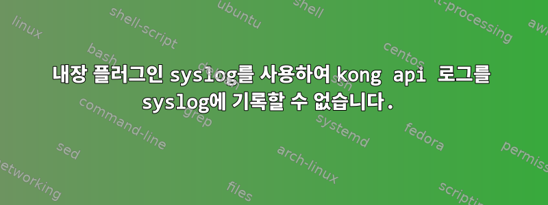 내장 플러그인 syslog를 사용하여 kong api 로그를 syslog에 기록할 수 없습니다.