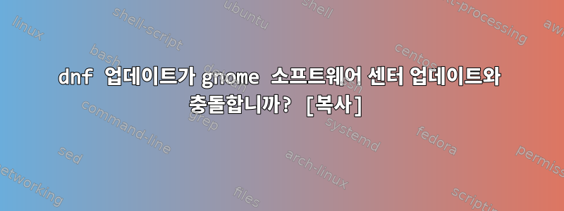 dnf 업데이트가 gnome 소프트웨어 센터 업데이트와 충돌합니까? [복사]