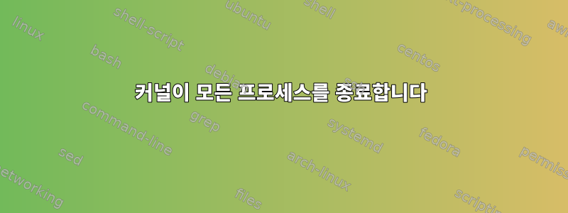 커널이 모든 프로세스를 종료합니다