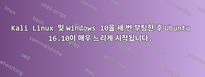 Kali Linux 및 Windows 10을 세 번 부팅한 후 Ubuntu 16.10이 매우 느리게 시작됩니다.