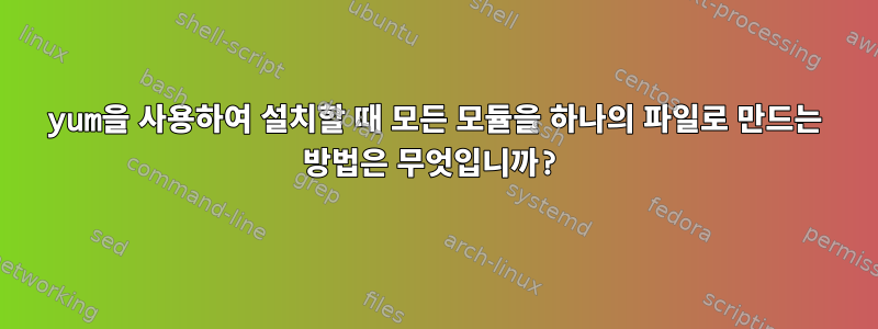 yum을 사용하여 설치할 때 모든 모듈을 하나의 파일로 만드는 방법은 무엇입니까?